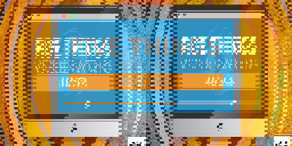 5 Things We've Been Watching: July 2021 Blog Image