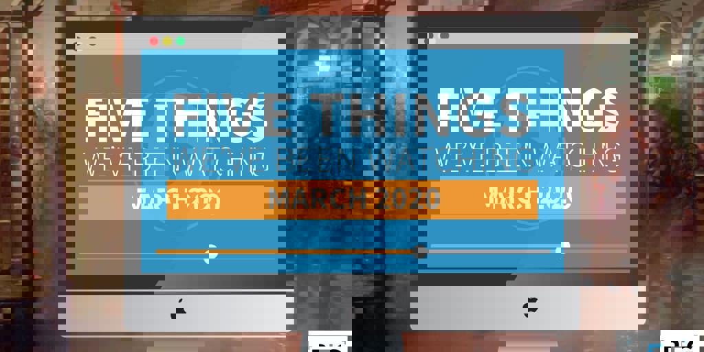 5 Things We've Been Watching: March 2020 Blog Image